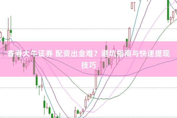 香港大牛证券 配资出金难？避坑指南与快速提现技巧