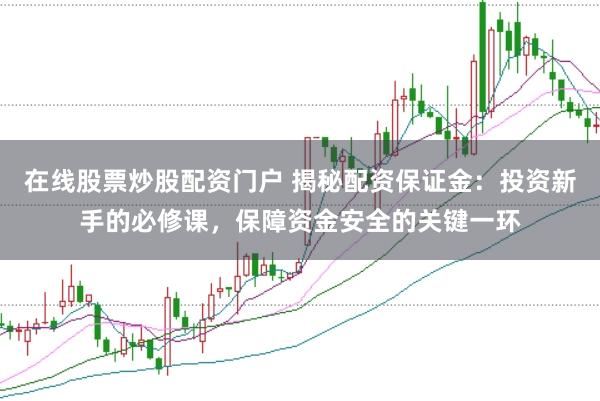 在线股票炒股配资门户 揭秘配资保证金:投资新手的必修课,保障资金安全的关键一环