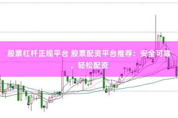 股票杠杆正规平台 股票配资平台推荐：安全可靠，轻松配资