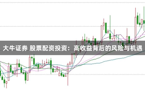 大牛证券 股票配资投资：高收益背后的风险与机遇