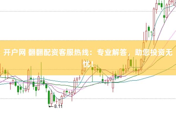 开户网 翻翻配资客服热线：专业解答，助您投资无忧！