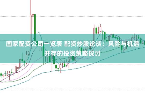 国家配资公司一览表 配资炒股论谈：风险与机遇并存的投资策略探讨