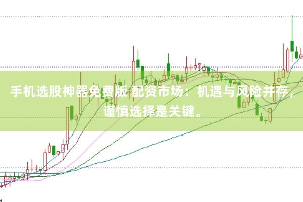 手机选股神器免费版 配资市场：机遇与风险并存，谨慎选择是关键。