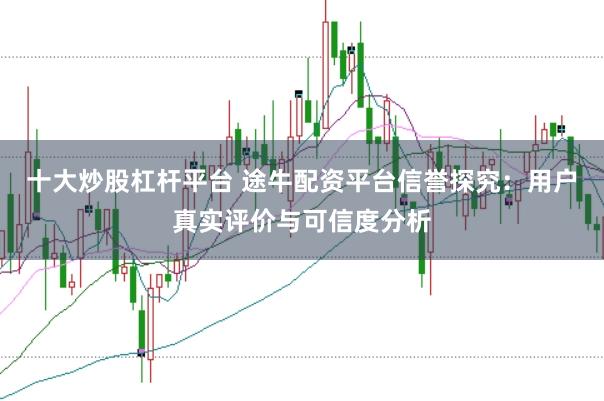 十大炒股杠杆平台 途牛配资平台信誉探究：用户真实评价与可信度分析