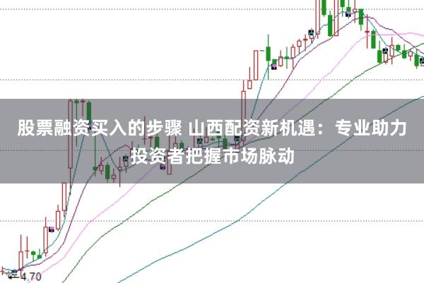 股票融资买入的步骤 山西配资新机遇：专业助力投资者把握市场脉动