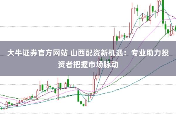 大牛证券官方网站 山西配资新机遇：专业助力投资者把握市场脉动
