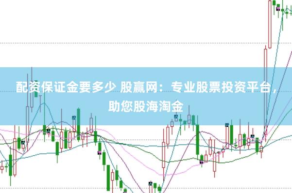 配资保证金要多少 股赢网：专业股票投资平台，助您股海淘金