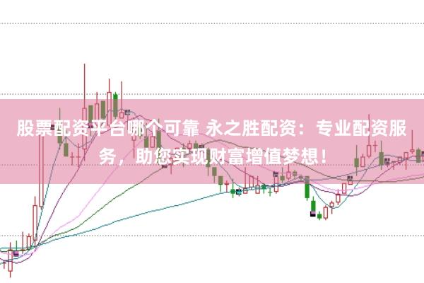 股票配资平台哪个可靠 永之胜配资：专业配资服务，助您实现财富增值梦想！