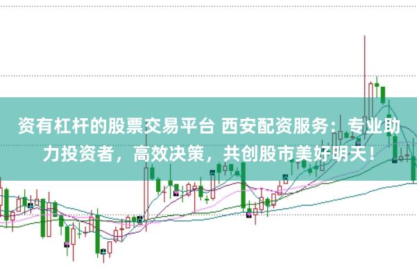 资有杠杆的股票交易平台 西安配资服务：专业助力投资者，高效决策，共创股市美好明天！