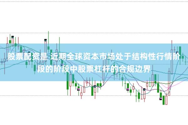 股票配资是 近期全球资本市场处于结构性行情阶段的阶段中股票杠杆的合规边界