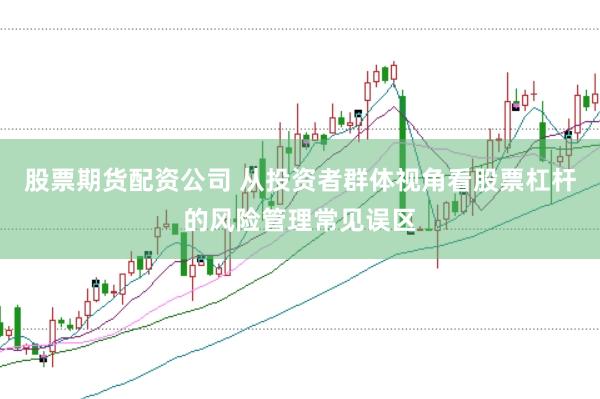 股票期货配资公司 从投资者群体视角看股票杠杆的风险管理常见误区