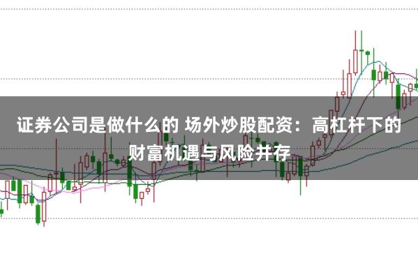 证券公司是做什么的 场外炒股配资：高杠杆下的财富机遇与风险并存
