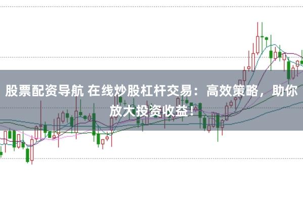 股票配资导航 在线炒股杠杆交易:高效策略,助你放大投资收益!