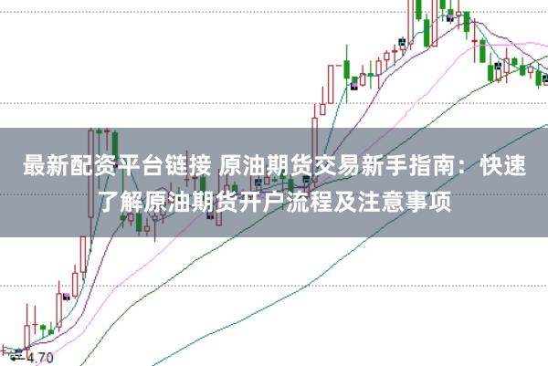 最新配资平台链接 原油期货交易新手指南:快速了解原油期货开户流程及注意事项
