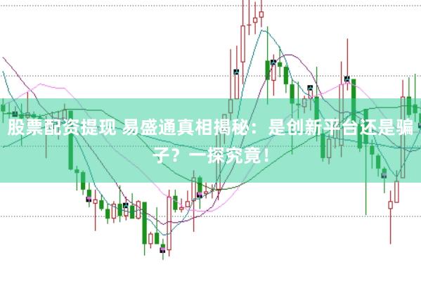 股票配资提现 易盛通真相揭秘：是创新平台还是骗子？一探究竟！