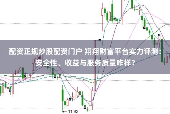 配资正规炒股配资门户 翔翔财富平台实力评测:安全性、收益与服务质量咋样?