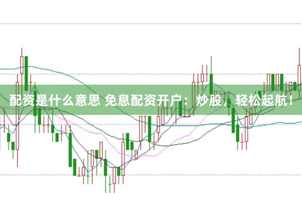 配资是什么意思 免息配资开户：炒股，轻松起航！