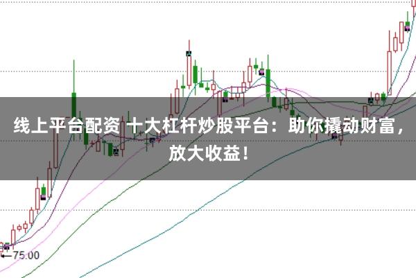 线上平台配资 十大杠杆炒股平台：助你撬动财富，放大收益！