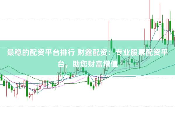 最稳的配资平台排行 财鑫配资：专业股票配资平台，助您财富增值
