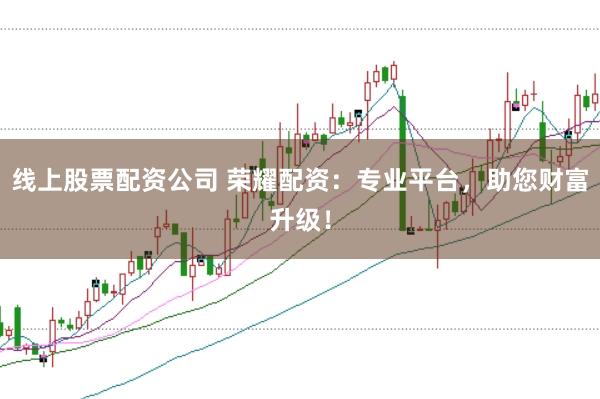 线上股票配资公司 荣耀配资:专业平台,助您财富升级!