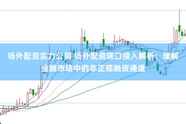 场外配资实力公司 场外配资端口接入解析：理解金融市场中的非正规融资通道