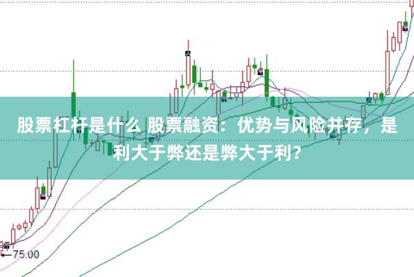 股票杠杆是什么 股票融资：优势与风险并存，是利大于弊还是弊大于利？