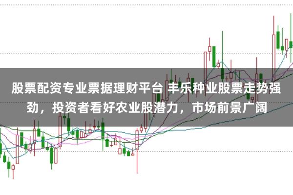 股票配资专业票据理财平台 丰乐种业股票走势强劲，投资者看好农业股潜力，市场前景广阔
